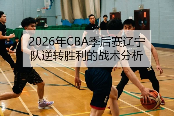 2026年CBA季后赛辽宁队逆转胜利的战术分析