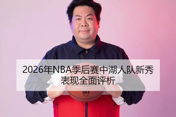 2026年NBA季后赛中湖人队新秀表现全面评析