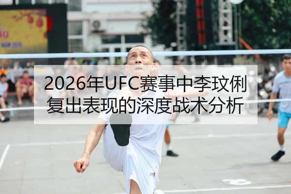 2026年UFC赛事中李玟俐复出表现的深度战术分析