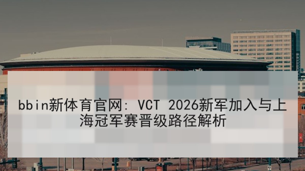 bbin新体育官网: VCT 2026新军加入与上海冠军赛晋级路径解析
