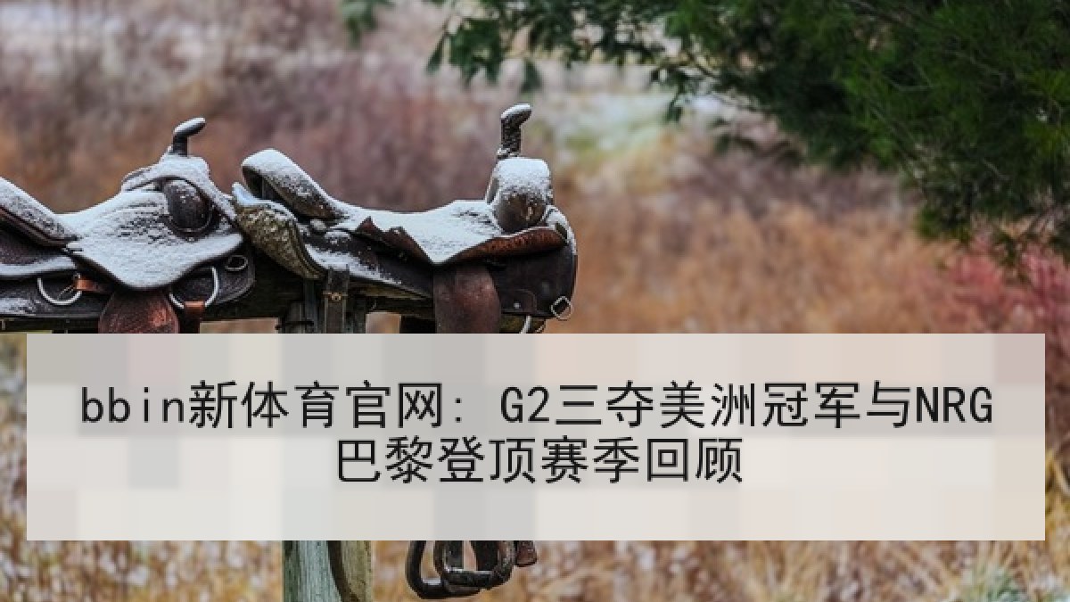 bbin新体育官网: G2三夺美洲冠军与NRG巴黎登顶赛季回顾 bbin新体育官网: G2三夺美洲冠军与NRG巴黎登顶赛季回顾