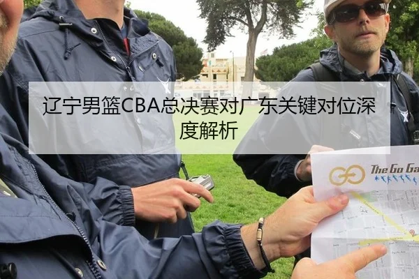 辽宁男篮CBA总决赛对广东关键对位深度解析