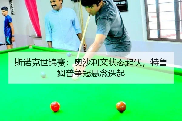 斯诺克世锦赛：奥沙利文状态起伏，特鲁姆普争冠悬念迭起