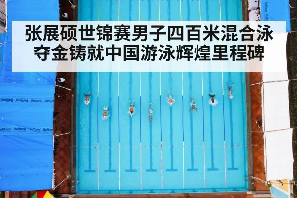 张展硕世锦赛男子四百米混合泳夺金铸就中国游泳辉煌里程碑