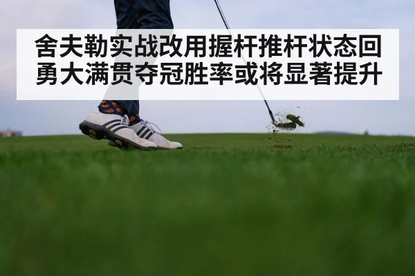 舍夫勒实战改用握杆推杆状态回勇大满贯夺冠胜率或将显著提升