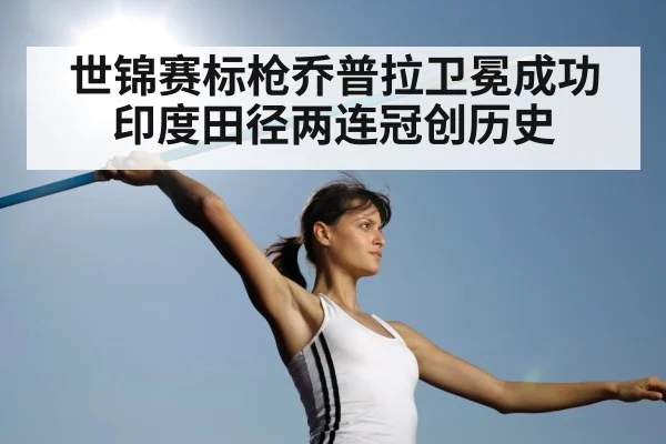 世锦赛标枪乔普拉卫冕成功印度田径两连冠创历史